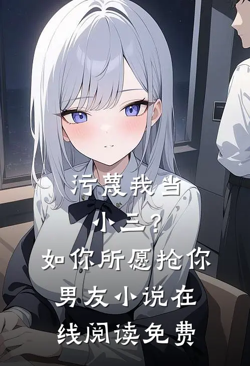 污蔑我当小三？如你所愿抢你男友小说在线阅读免费