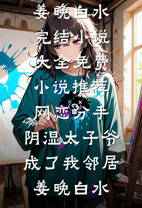 网恋分手，阴湿太子爷成了我邻居(姜晚白水)完结小说大全_免费小说推荐网恋分手，阴湿太子爷成了我邻居姜晚白水