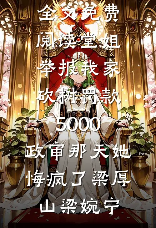 堂姐举报我家砍树罚款5000，政审那天她悔疯了梁厚山梁婉宁热门完结小说_完结版小说全文免费阅读堂姐举报我家砍树罚款5000，政审那天她悔疯了(梁厚山梁婉宁)
