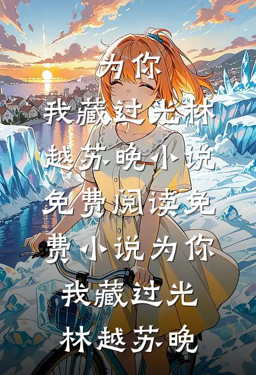 为你，我藏过光(林越苏晚)小说免费阅读_免费小说为你，我藏过光林越苏晚