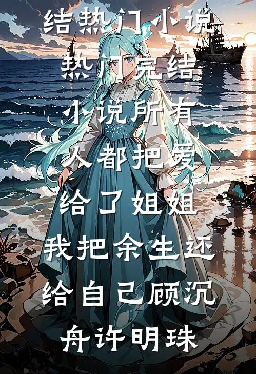所有人都把爱给了姐姐，我把余生还给自己(顾沉舟许明珠)完结热门小说_热门完结小说所有人都把爱给了姐姐，我把余生还给自己(顾沉舟许明珠)