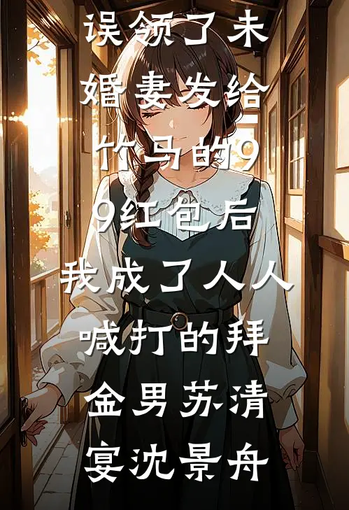误领了未婚妻发给竹马的99红包后，我成了人人喊打的拜金男苏清宴沈景舟最新推荐小说_完本小说误领了未婚妻发给竹马的99红包后，我成了人人喊打的拜金男苏清宴沈景舟