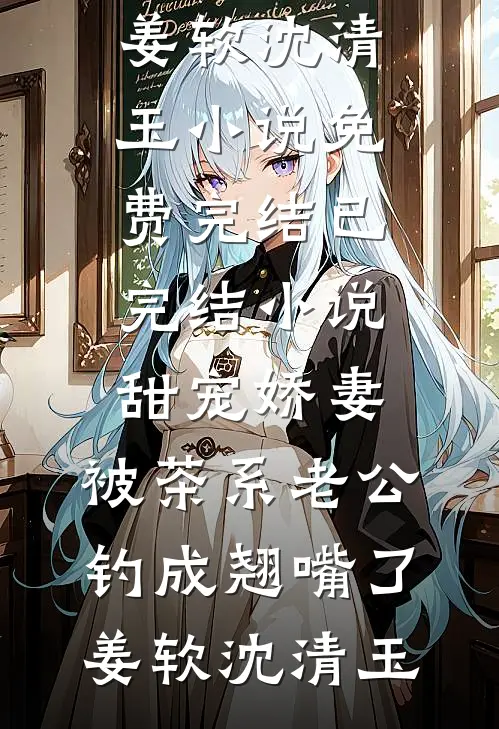 甜宠娇妻，被茶系老公钓成翘嘴了(姜软沈清玉)小说免费完结_已完结小说甜宠娇妻，被茶系老公钓成翘嘴了姜软沈清玉