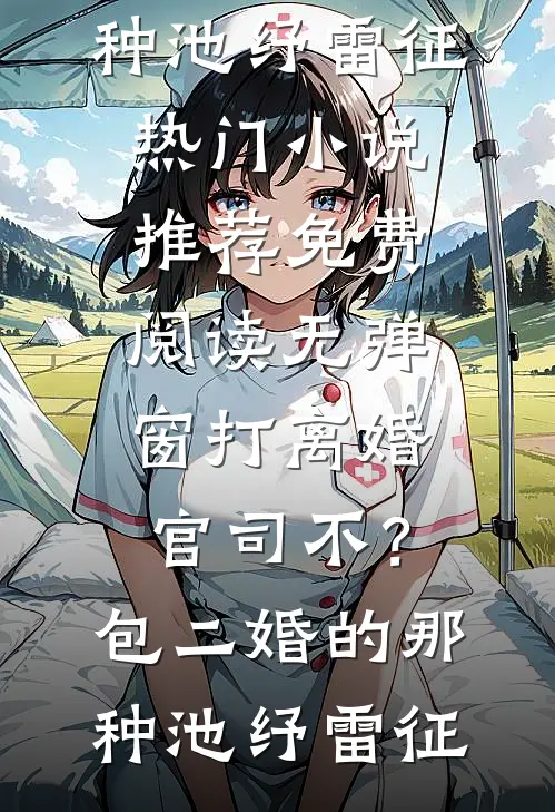 打离婚官司不？包二婚的那种池纾雷征热门小说推荐_免费阅读无弹窗打离婚官司不？包二婚的那种(池纾雷征)