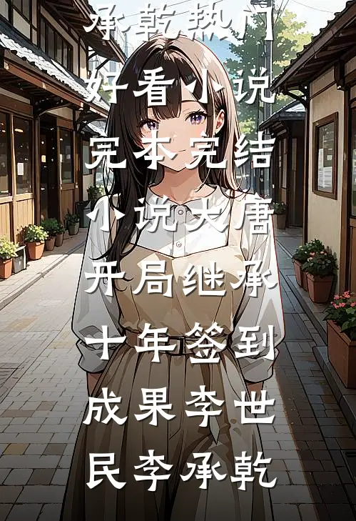 大唐：开局继承十年签到成果(李世民李承乾)热门好看小说_完本完结小说大唐：开局继承十年签到成果李世民李承乾