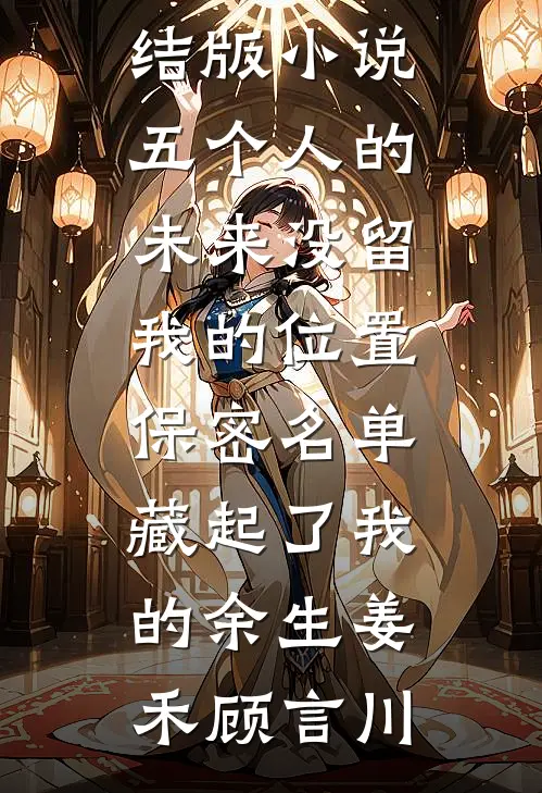 五个人的未来没留我的位置，保密名单藏起了我的余生姜禾顾言川小说完整版_免费完结版小说五个人的未来没留我的位置，保密名单藏起了我的余生(姜禾顾言川)