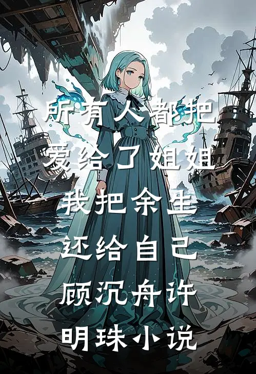 所有人都把爱给了姐姐，我把余生还给自己顾沉舟许明珠小说