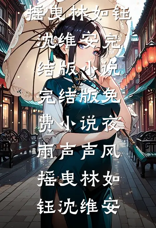 夜雨声声风摇曳(林如钰沈维安)完结版小说_完结版免费小说夜雨声声风摇曳林如钰沈维安