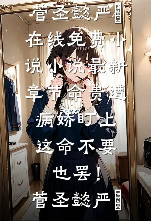 命贵遭病娇盯上，这命不要也罢！(菅圣懿严燊)在线免费小说_小说最新章节命贵遭病娇盯上，这命不要也罢！菅圣懿严燊
