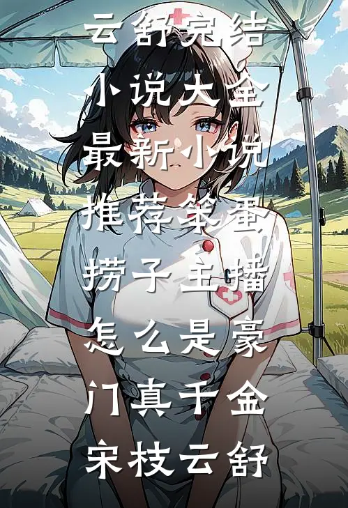 笨蛋捞子主播，怎么是豪门真千金(宋枝云舒)完结小说大全_最新小说推荐笨蛋捞子主播，怎么是豪门真千金宋枝云舒