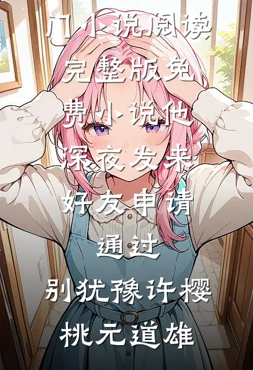 他深夜发来好友申请：通过，别犹豫许樱桃元道雄热门小说阅读_完整版免费小说他深夜发来好友申请：通过，别犹豫许樱桃元道雄