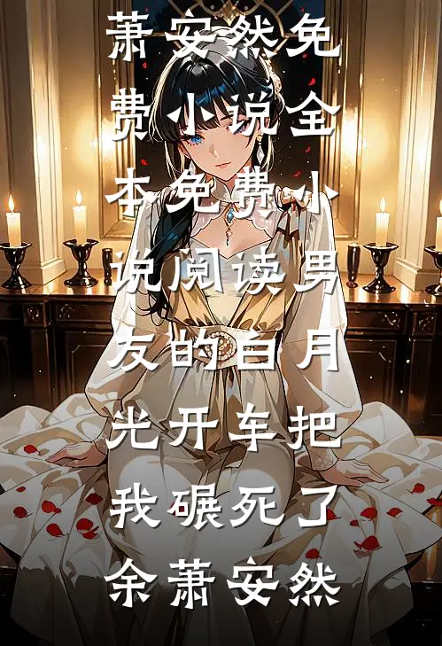 男友的白月光开车把我碾死了余萧安然免费小说全本_免费小说阅读男友的白月光开车把我碾死了余萧安然