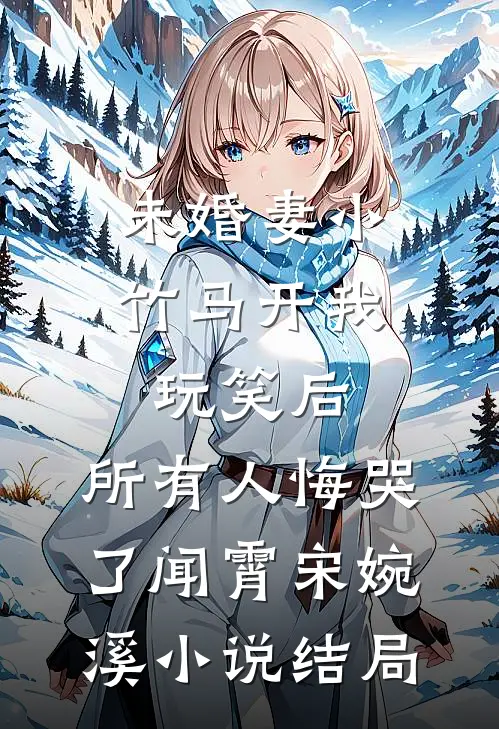 未婚妻小竹马开我玩笑后，所有人悔哭了闻霄宋婉溪小说结局