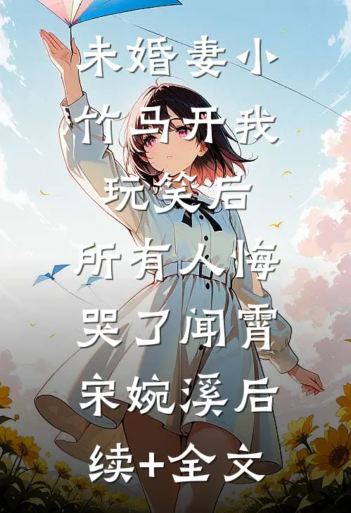 未婚妻小竹马开我玩笑后，所有人悔哭了闻霄宋婉溪后续+全文