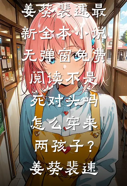 不是死对头吗，怎么穿来两孩子？姜葵裴速最新全本小说_无弹窗免费阅读不是死对头吗，怎么穿来两孩子？姜葵裴速