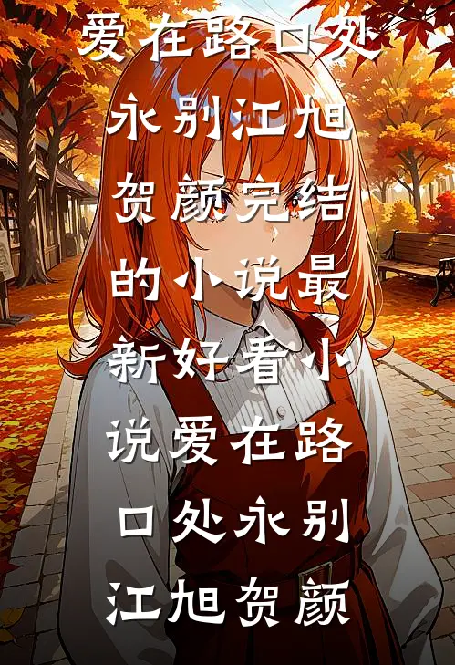 爱在路口处永别江旭贺颜完结的小说_最新好看小说爱在路口处永别(江旭贺颜)