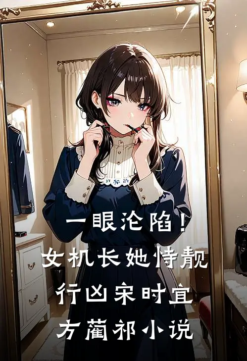 一眼沦陷！女机长她恃靓行凶宋时宜方蔺祁小说