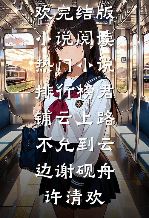 君铺云上路，不允到云边谢砚舟许清欢完结版小说阅读_热门小说排行榜君铺云上路，不允到云边(谢砚舟许清欢)