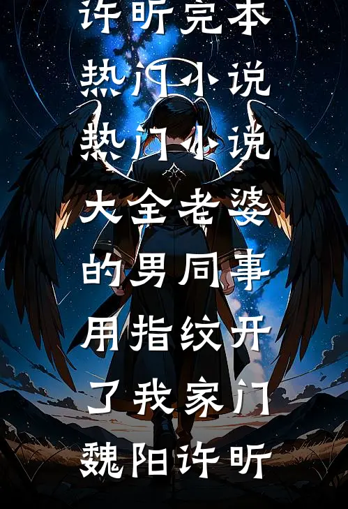 老婆的男同事，用指纹开了我家门魏阳许昕完本热门小说_热门小说大全老婆的男同事，用指纹开了我家门魏阳许昕
