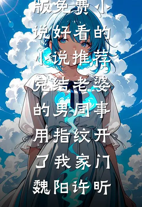 老婆的男同事，用指纹开了我家门魏阳许昕完整版免费小说_好看的小说推荐完结老婆的男同事，用指纹开了我家门魏阳许昕