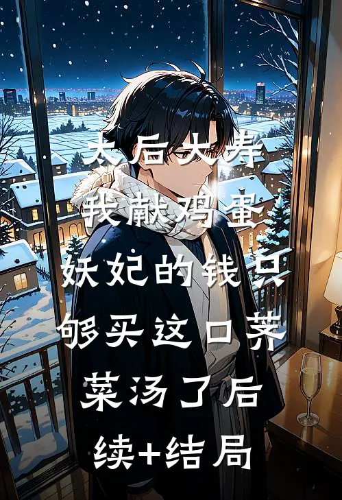 太后大寿我献鸡蛋，妖妃的钱只够买这口荠菜汤了后续+结局