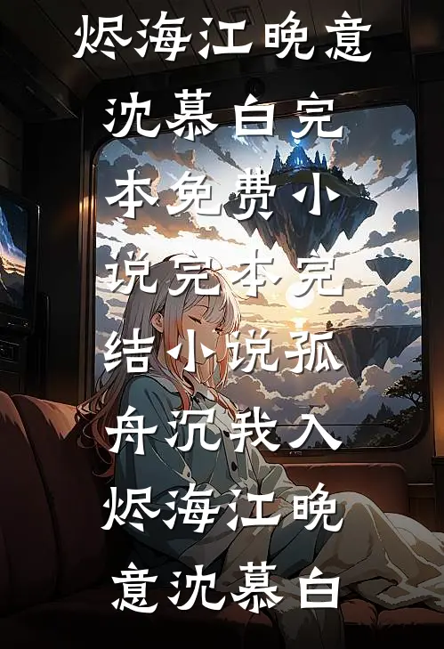 孤舟沉我入烬海(江晚意沈慕白)完本免费小说_完本完结小说孤舟沉我入烬海(江晚意沈慕白)