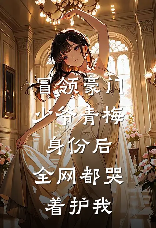 冒领豪门少爷青梅身份后，全网都哭着护我