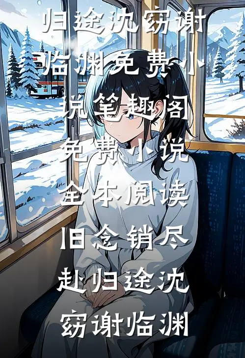 旧念销尽赴归途沈窈谢临渊免费小说笔趣阁_免费小说全本阅读旧念销尽赴归途沈窈谢临渊