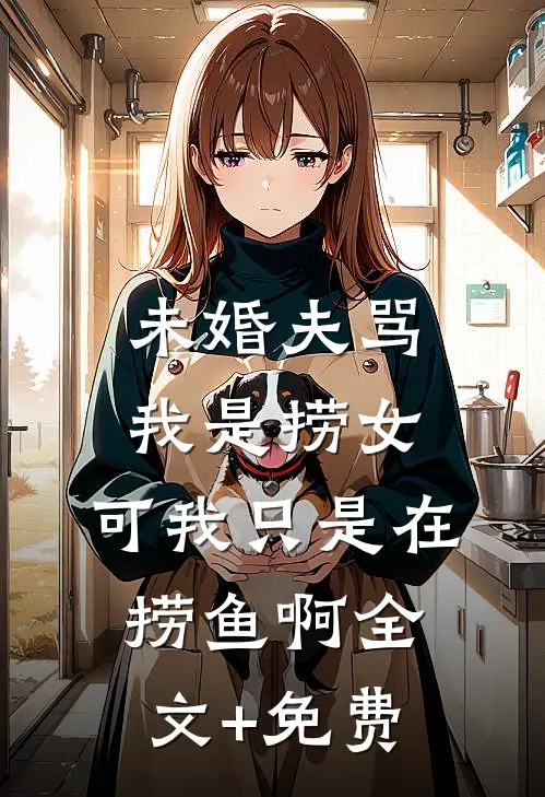 未婚夫骂我是捞女，可我只是在捞鱼啊全文+免费