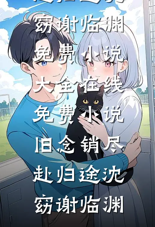 旧念销尽赴归途沈窈谢临渊免费小说大全_在线免费小说旧念销尽赴归途(沈窈谢临渊)
