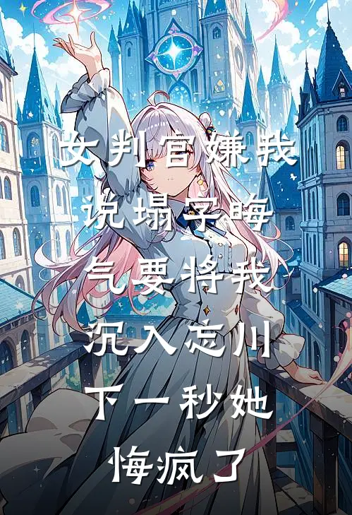 女判官嫌我说塌字晦气要将我沉入忘川，下一秒她悔疯了