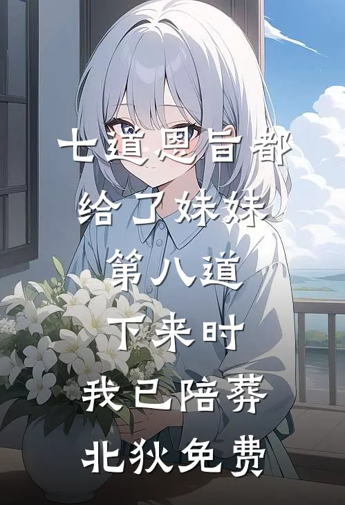 七道恩旨都给了妹妹，第八道下来时，我已陪葬北狄免费