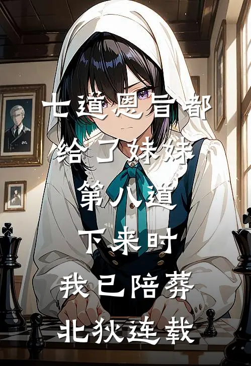 七道恩旨都给了妹妹，第八道下来时，我已陪葬北狄连载