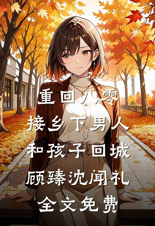 重回八零：接乡下男人和孩子回城顾臻沈闻礼全文免费
