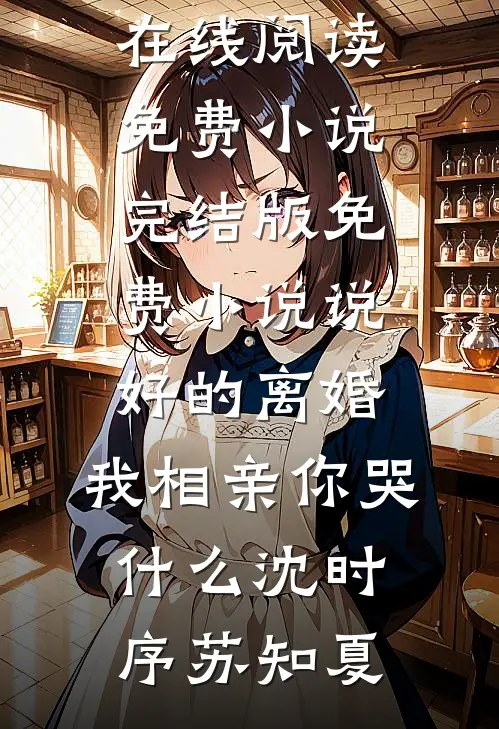 说好的离婚，我相亲你哭什么(沈时序苏知夏)在线阅读免费小说_完结版免费小说说好的离婚，我相亲你哭什么(沈时序苏知夏)