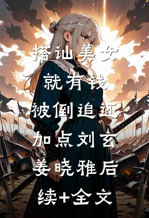 搭讪美女就有钱，被倒追还加点刘玄姜晓雅后续+全文