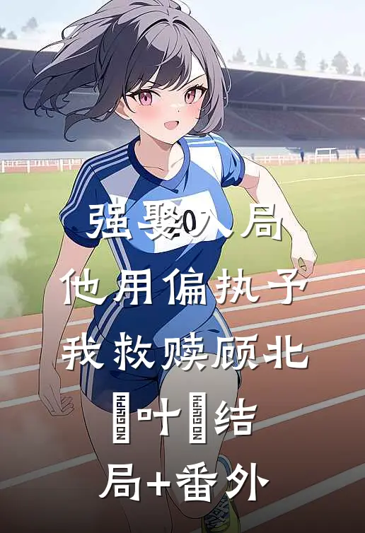 强娶入局，他用偏执予我救赎顾北玦叶煖结局+番外
