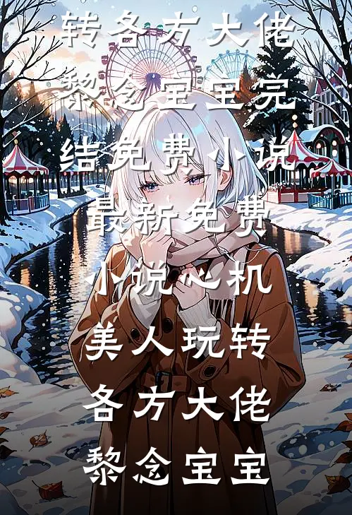 心机美人玩转各方大佬黎念宝宝完结免费小说_最新免费小说心机美人玩转各方大佬(黎念宝宝)