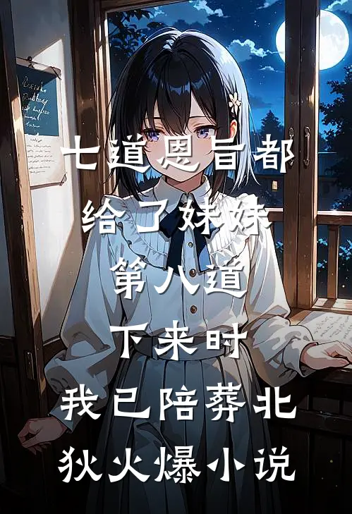 七道恩旨都给了妹妹，第八道下来时，我已陪葬北狄火爆小说