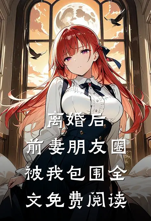 离婚后，前妻朋友圈被我包围全文免费阅读