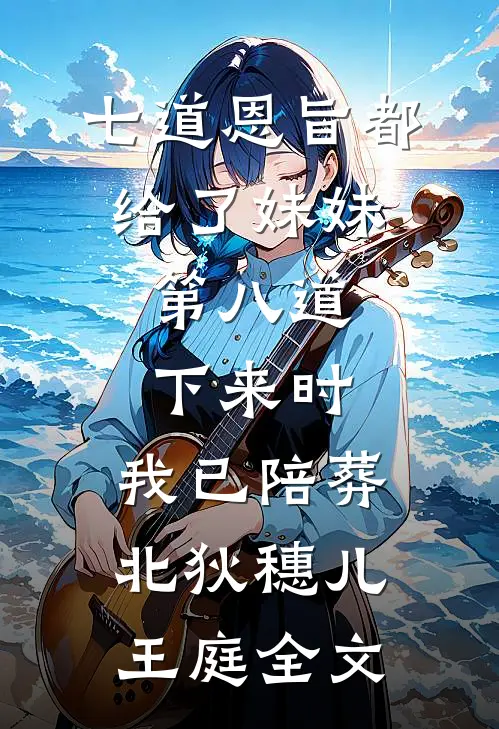 七道恩旨都给了妹妹，第八道下来时，我已陪葬北狄穗儿王庭全文