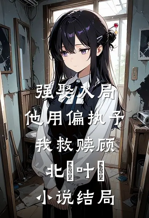 强娶入局，他用偏执予我救赎顾北玦叶煖小说结局