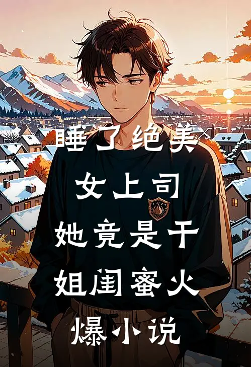 睡了绝美女上司，她竟是干姐闺蜜火爆小说