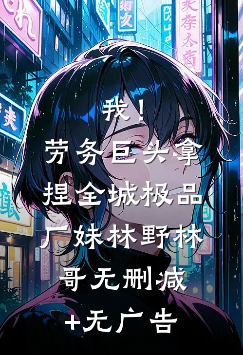 我！劳务巨头，拿捏全城极品厂妹林野林哥无删减+无广告