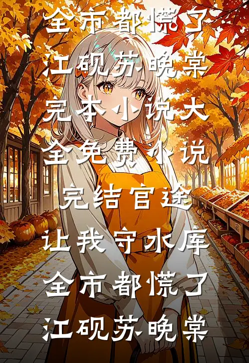 官途：让我守水库，全市都慌了江砚苏晚棠完本小说大全_免费小说完结官途：让我守水库，全市都慌了(江砚苏晚棠)