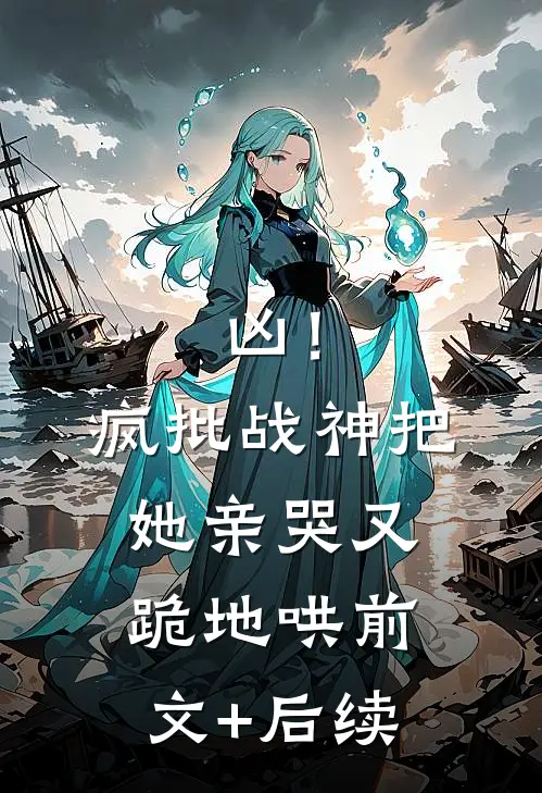 凶！疯批战神把她亲哭，又跪地哄前文+后续