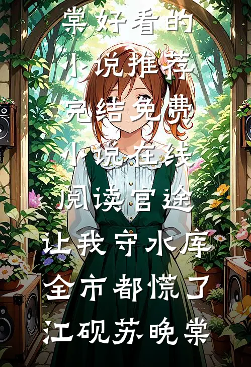 官途：让我守水库，全市都慌了(江砚苏晚棠)好看的小说推荐完结_免费小说在线阅读官途：让我守水库，全市都慌了(江砚苏晚棠)
