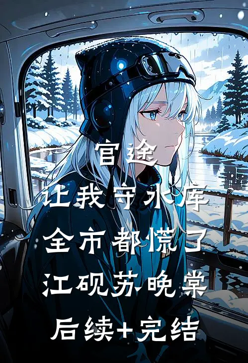 官途：让我守水库，全市都慌了江砚苏晚棠后续+完结