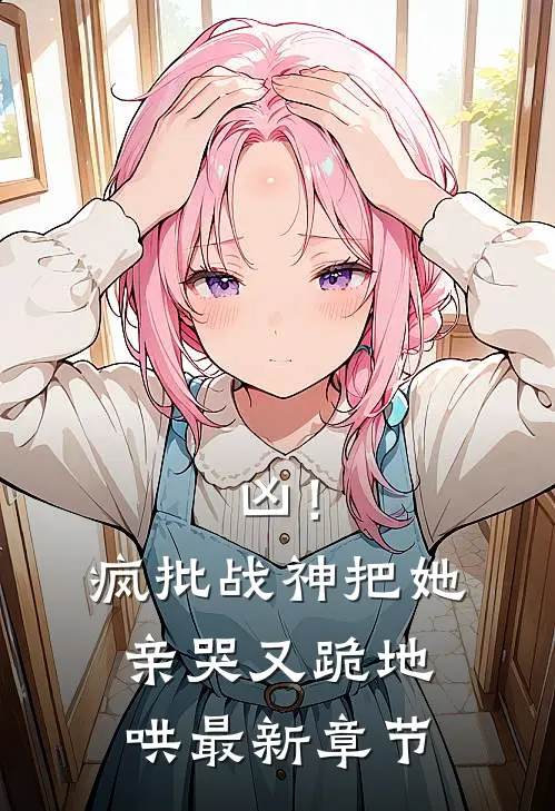 凶！疯批战神把她亲哭，又跪地哄最新章节