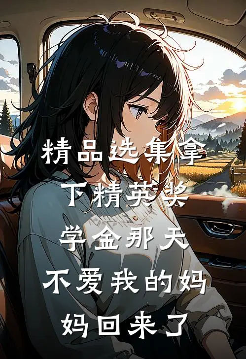 精品选集拿下精英奖学金那天，不爱我的妈妈回来了